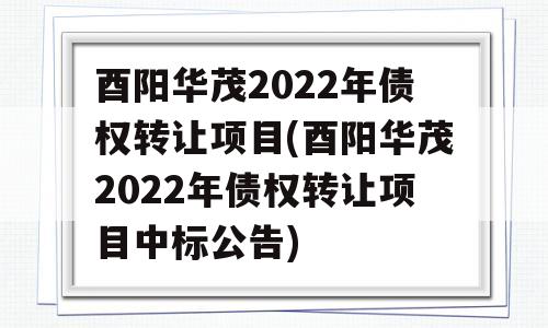 酉阳华茂2022年债权转让项目(酉阳华茂2022年债权转让项目中标公告)