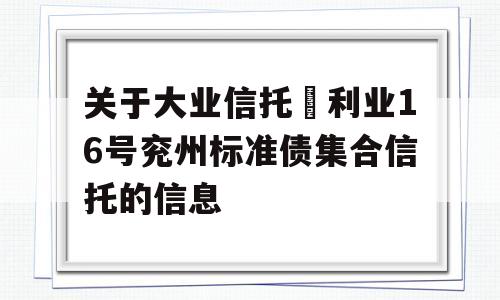 关于大业信托–利业16号兖州标准债集合信托的信息