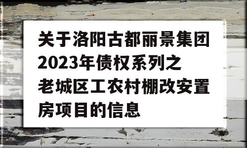 关于洛阳古都丽景集团2023年债权系列之老城区工农村棚改安置房项目的信息