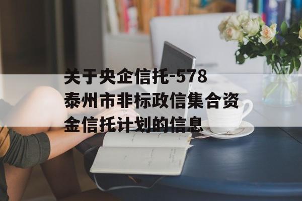 关于央企信托-578泰州市非标政信集合资金信托计划的信息