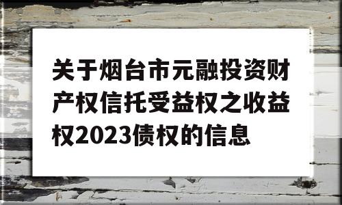 关于烟台市元融投资财产权信托受益权之收益权2023债权的信息