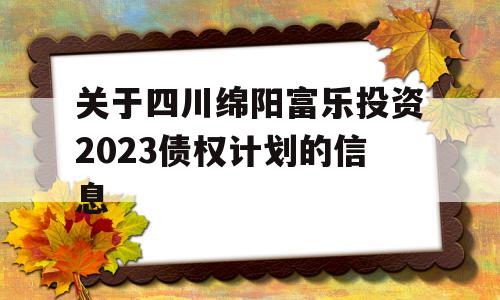 关于四川绵阳富乐投资2023债权计划的信息