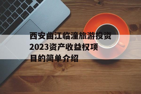 西安曲江临潼旅游投资2023资产收益权项目的简单介绍