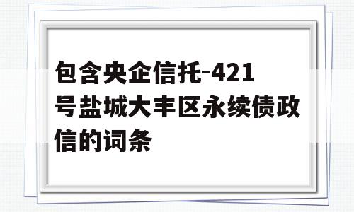 包含央企信托-421号盐城大丰区永续债政信的词条