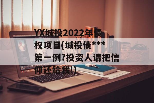 YX城投2022年债权项目(城投债***第一例?投资人请把信仰还给我!)