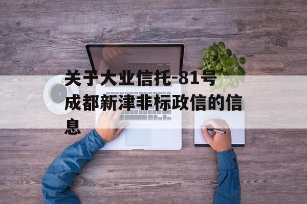 关于大业信托-81号成都新津非标政信的信息