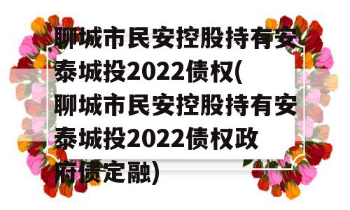 聊城市民安控股持有安泰城投2022债权(聊城市民安控股持有安泰城投2022债权政府债定融)