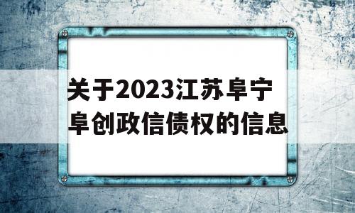 关于2023江苏阜宁阜创政信债权的信息