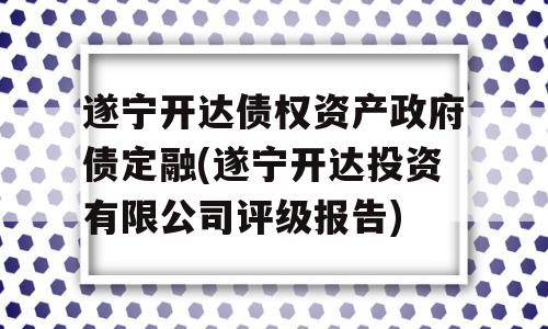 遂宁开达债权资产政府债定融(遂宁开达投资有限公司评级报告)