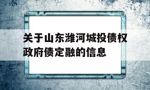 关于山东潍河城投债权政府债定融的信息