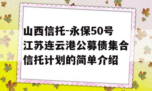 山西信托-永保50号江苏连云港公募债集合信托计划的简单介绍