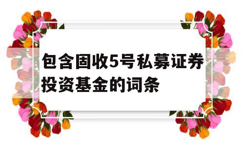 包含固收5号私募证券投资基金的词条