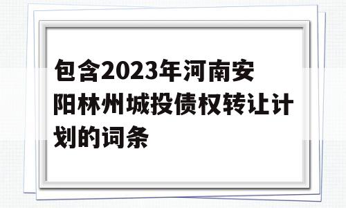 包含2023年河南安阳林州城投债权转让计划的词条