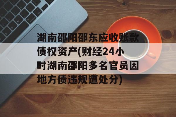 湖南邵阳邵东应收账款债权资产(财经24小时湖南邵阳多名官员因地方债违规遭处分)