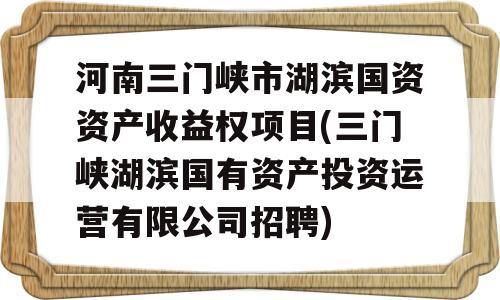 河南三门峡市湖滨国资资产收益权项目(三门峡湖滨国有资产投资运营有限公司招聘)