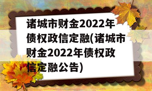 诸城市财金2022年债权政信定融(诸城市财金2022年债权政信定融公告)