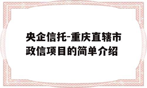 央企信托-重庆直辖市政信项目的简单介绍