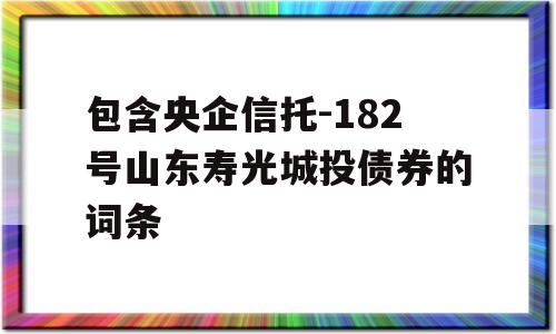 包含央企信托-182号山东寿光城投债券的词条