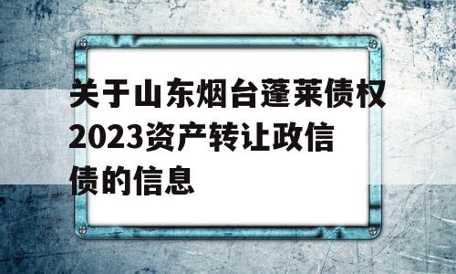 关于山东烟台蓬莱债权2023资产转让政信债的信息