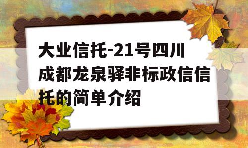 大业信托-21号四川成都龙泉驿非标政信信托的简单介绍