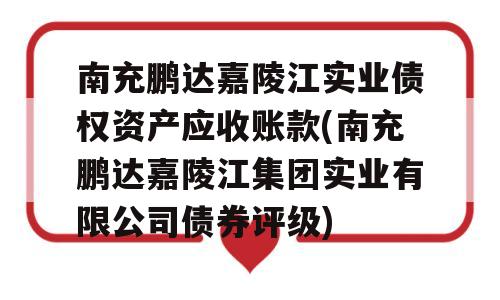 南充鹏达嘉陵江实业债权资产应收账款(南充鹏达嘉陵江集团实业有限公司债券评级)