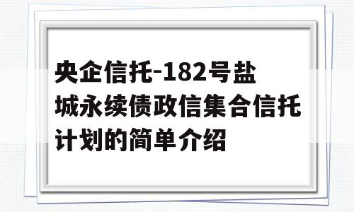 央企信托-182号盐城永续债政信集合信托计划的简单介绍