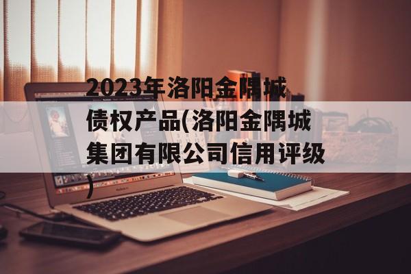 2023年洛阳金隅城债权产品(洛阳金隅城集团有限公司信用评级)