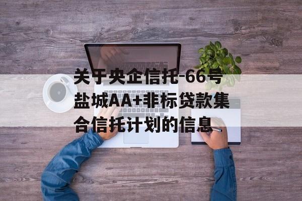 关于央企信托-66号盐城AA+非标贷款集合信托计划的信息