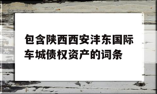 包含陕西西安沣东国际车城债权资产的词条