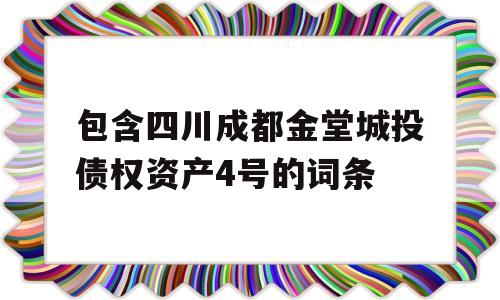 包含四川成都金堂城投债权资产4号的词条