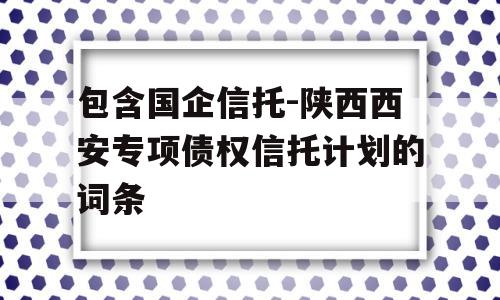 包含国企信托-陕西西安专项债权信托计划的词条