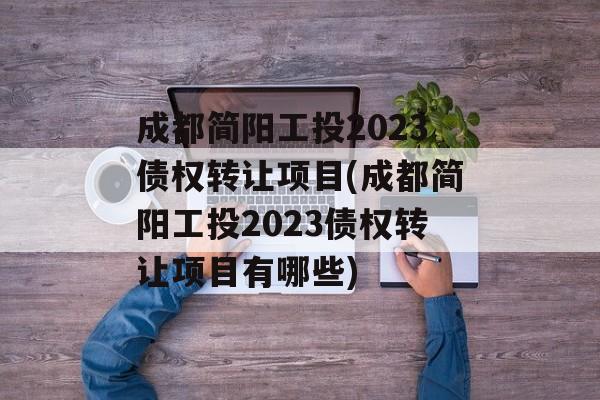 成都简阳工投2023债权转让项目(成都简阳工投2023债权转让项目有哪些)