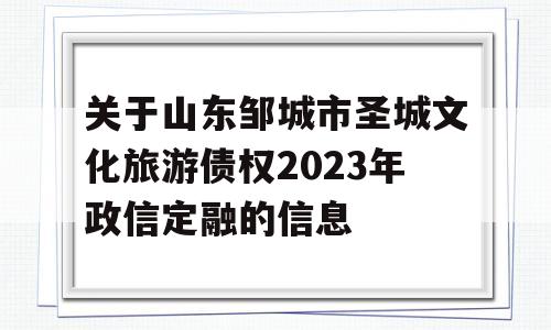 关于山东邹城市圣城文化旅游债权2023年政信定融的信息