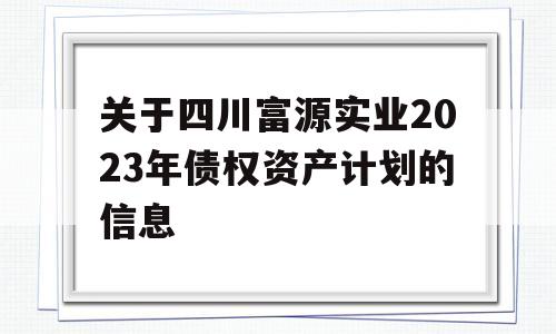 关于四川富源实业2023年债权资产计划的信息