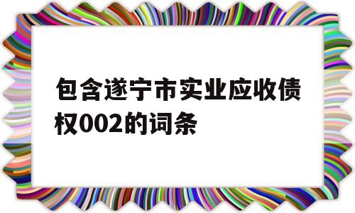 包含遂宁市实业应收债权002的词条