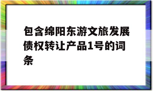 包含绵阳东游文旅发展债权转让产品1号的词条