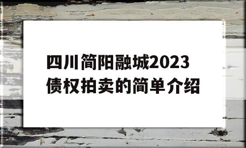 四川简阳融城2023债权拍卖的简单介绍