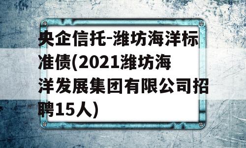 央企信托-潍坊海洋标准债(2021潍坊海洋发展集团有限公司招聘15人)