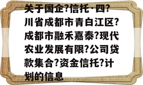 关于国企?信托·四?川省成都市青白江区?成都市融禾嘉泰?现代农业发展有限?公司贷款集合?资金信托?计划的信息