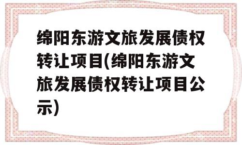 绵阳东游文旅发展债权转让项目(绵阳东游文旅发展债权转让项目公示)