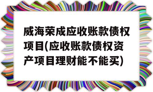 威海荣成应收账款债权项目(应收账款债权资产项目理财能不能买)