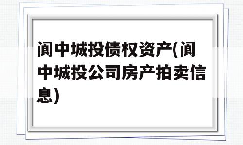 阆中城投债权资产(阆中城投公司房产拍卖信息)