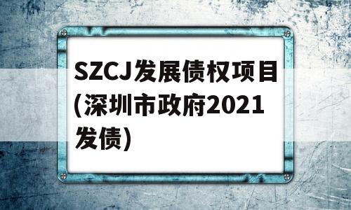 SZCJ发展债权项目(深圳市政府2021发债)