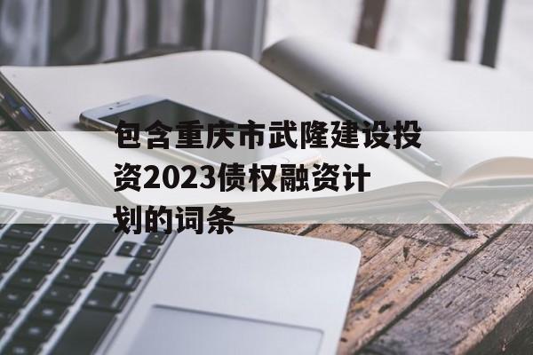 包含重庆市武隆建设投资2023债权融资计划的词条