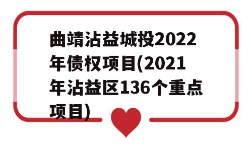 曲靖沾益城投2022年债权项目(2021年沾益区136个重点项目)