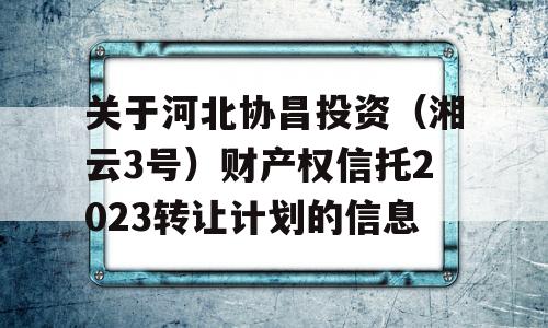 关于河北协昌投资（湘云3号）财产权信托2023转让计划的信息