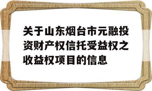 关于山东烟台市元融投资财产权信托受益权之收益权项目的信息