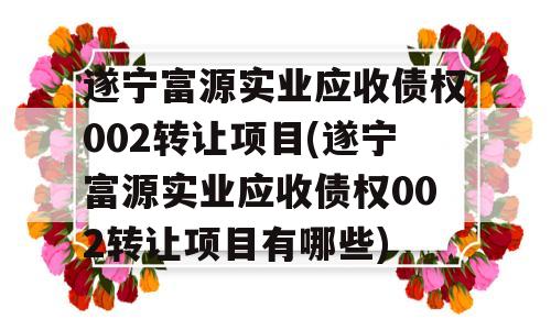 遂宁富源实业应收债权002转让项目(遂宁富源实业应收债权002转让项目有哪些)