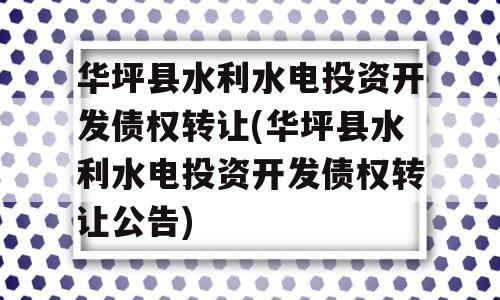 华坪县水利水电投资开发债权转让(华坪县水利水电投资开发债权转让公告)