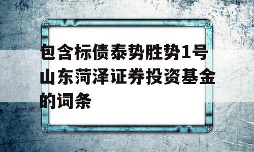 包含标债泰势胜势1号山东菏泽证券投资基金的词条